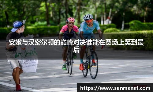 安嫩与汉密尔顿的巅峰对决谁能在赛场上笑到最后