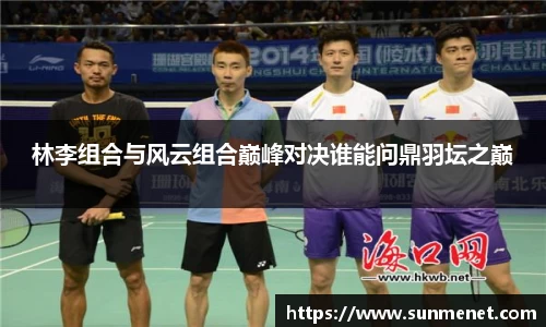 林李组合与风云组合巅峰对决谁能问鼎羽坛之巅