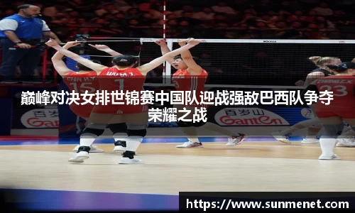 巅峰对决女排世锦赛中国队迎战强敌巴西队争夺荣耀之战